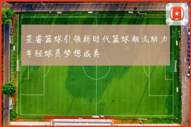 星睿篮球引领新时代篮球潮流助力年轻球员梦想成真