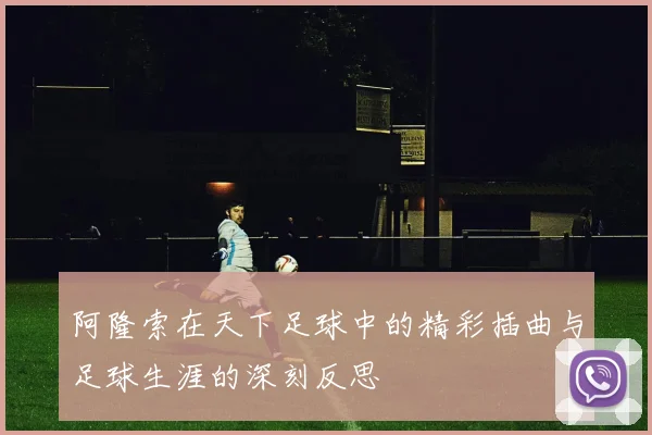 阿隆索在天下足球中的精彩插曲与足球生涯的深刻反思