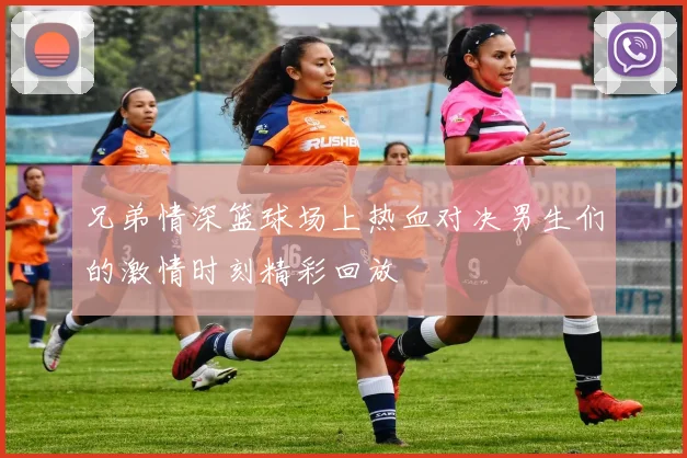 兄弟情深篮球场上热血对决男生们的激情时刻精彩回放