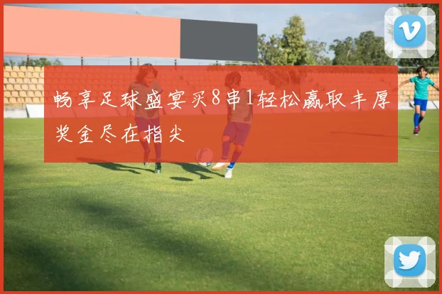 畅享足球盛宴买8串1轻松赢取丰厚奖金尽在指尖