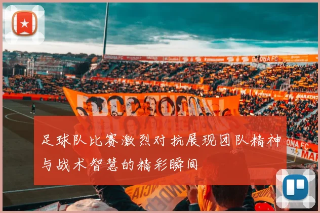 足球队比赛激烈对抗展现团队精神与战术智慧的精彩瞬间