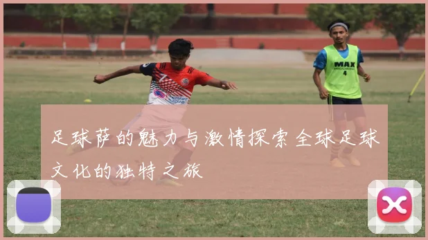 足球萨的魅力与激情探索全球足球文化的独特之旅