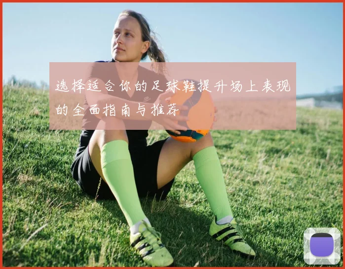 选择适合你的足球鞋提升场上表现的全面指南与推荐