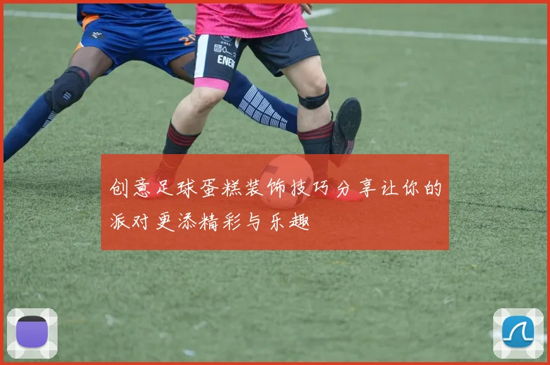 创意足球蛋糕装饰技巧分享让你的派对更添精彩与乐趣