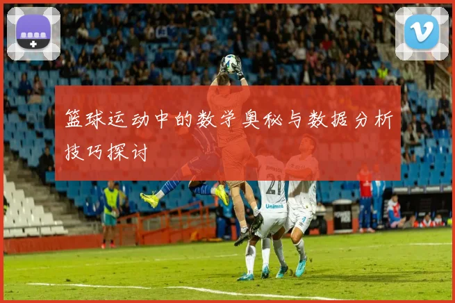 篮球运动中的数学奥秘与数据分析技巧探讨