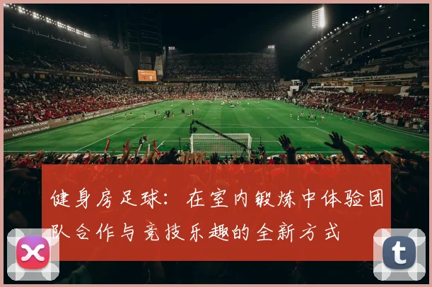 健身房足球：在室内锻炼中体验团队合作与竞技乐趣的全新方式