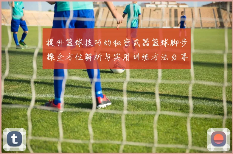 提升篮球技巧的秘密武器篮球脚步操全方位解析与实用训练方法分享