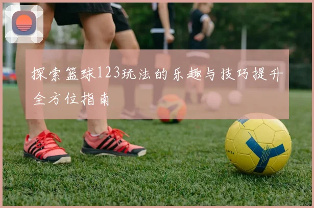 探索篮球123玩法的乐趣与技巧提升全方位指南